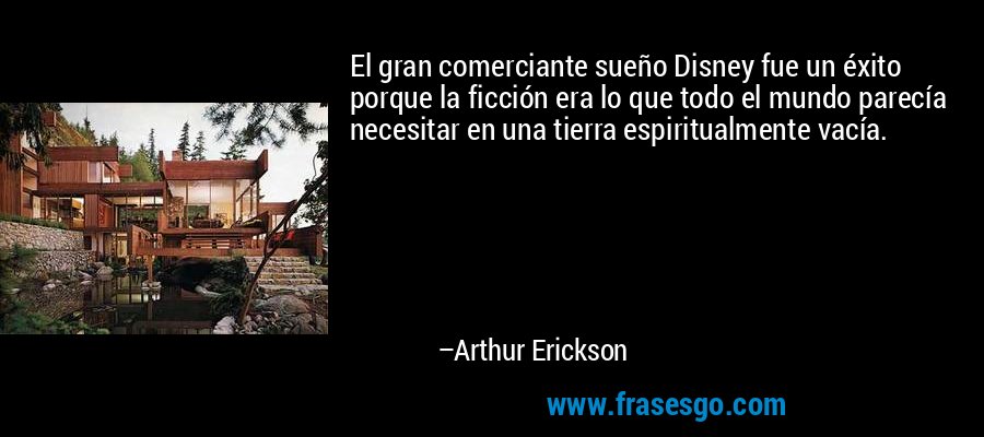 El gran comerciante sueño Disney fue un éxito porque la ficción era lo que todo el mundo parecía necesitar en una tierra espiritualmente vacía. – Arthur Erickson
