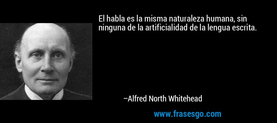 El habla es la misma naturaleza humana, sin ninguna de la artificialidad de la lengua escrita. – Alfred North Whitehead