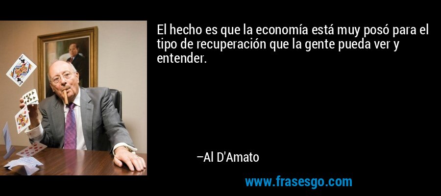 El hecho es que la economía está muy posó para el tipo de recuperación que la gente pueda ver y entender. – Al D'Amato