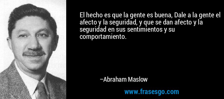 El hecho es que la gente es buena, Dale a la gente el afecto y la seguridad, y que se dan afecto y la seguridad en sus sentimientos y su comportamiento. – Abraham Maslow