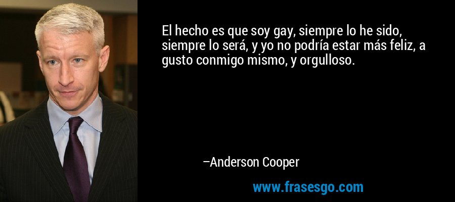 El hecho es que soy gay, siempre lo he sido, siempre lo será, y yo no podría estar más feliz, a gusto conmigo mismo, y orgulloso. – Anderson Cooper