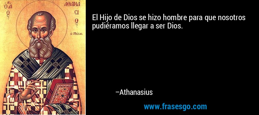 El Hijo de Dios se hizo hombre para que nosotros pudiéramos llegar a ser Dios. – Athanasius