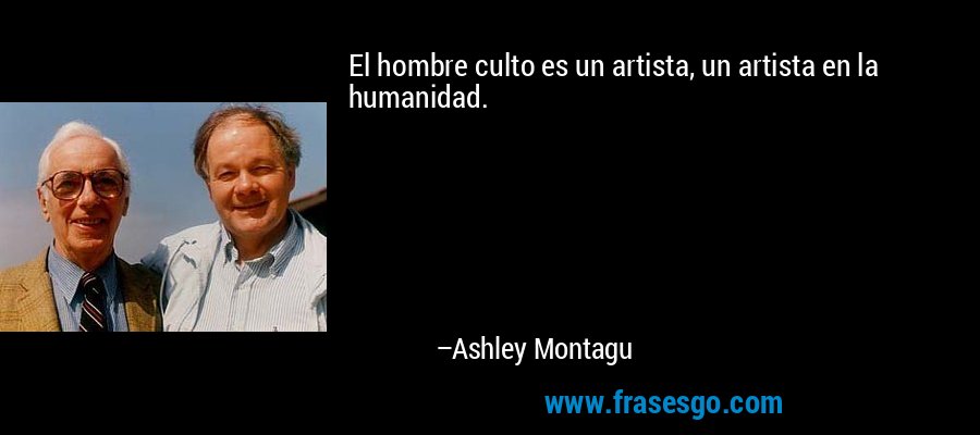 El hombre culto es un artista, un artista en la humanidad. – Ashley Montagu