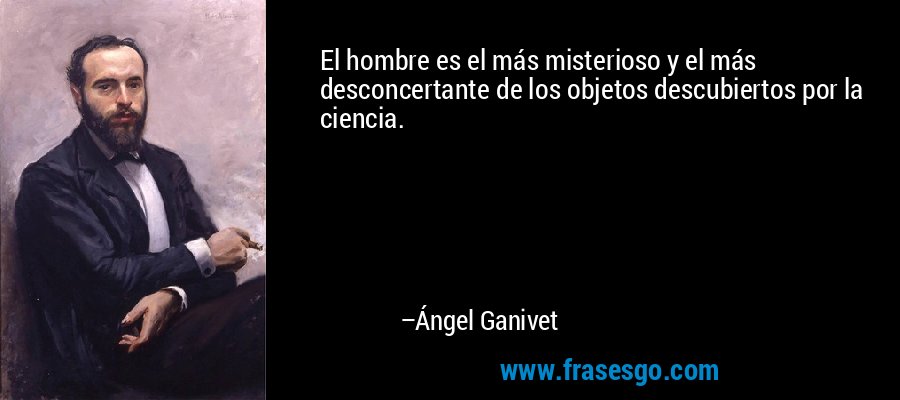El hombre es el más misterioso y el más desconcertante de los objetos descubiertos por la ciencia. – Ángel Ganivet