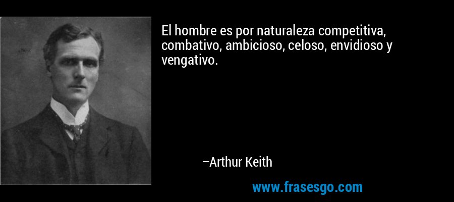 El hombre es por naturaleza competitiva, combativo, ambicioso, celoso, envidioso y vengativo. – Arthur Keith