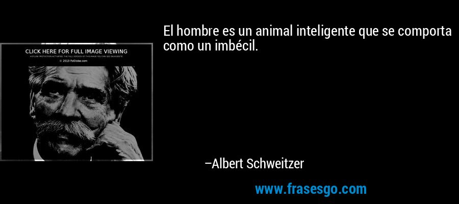 El hombre es un animal inteligente que se comporta como un imbécil. – Albert Schweitzer