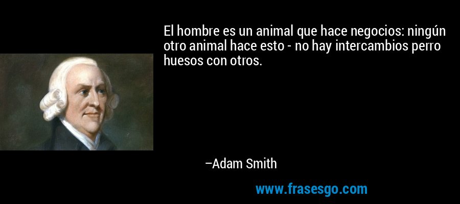 El hombre es un animal que hace negocios: ningún otro animal hace esto - no hay intercambios perro huesos con otros. – Adam Smith