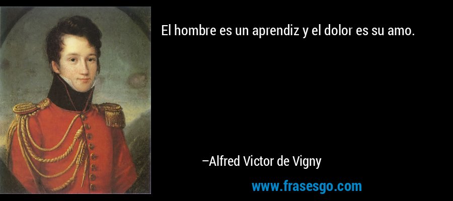 El hombre es un aprendiz y el dolor es su amo. – Alfred Victor de Vigny