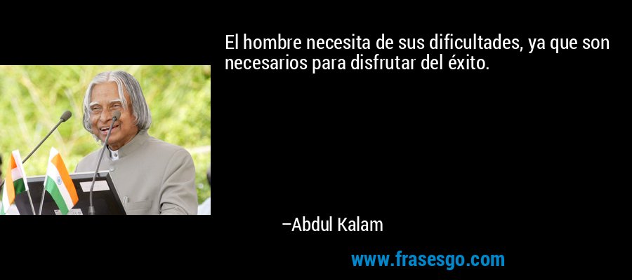 El hombre necesita de sus dificultades, ya que son necesarios para disfrutar del éxito. – Abdul Kalam