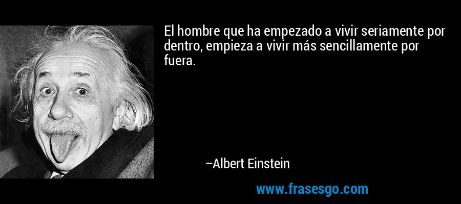 El hombre que ha empezado a vivir seriamente por dentro, empieza a vivir más sencillamente por fuera. – Albert Einstein