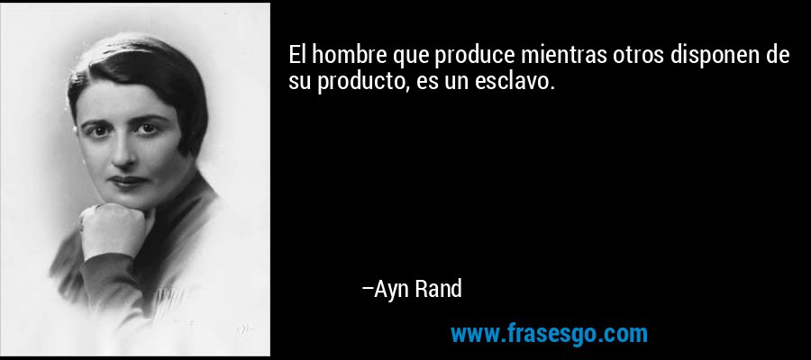 El hombre que produce mientras otros disponen de su producto, es un esclavo. – Ayn Rand