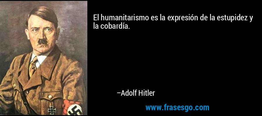 El humanitarismo es la expresión de la estupidez y la cobardía. – Adolf Hitler