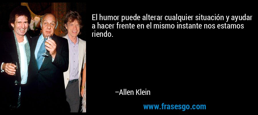 El humor puede alterar cualquier situación y ayudar a hacer frente en el mismo instante nos estamos riendo. – Allen Klein
