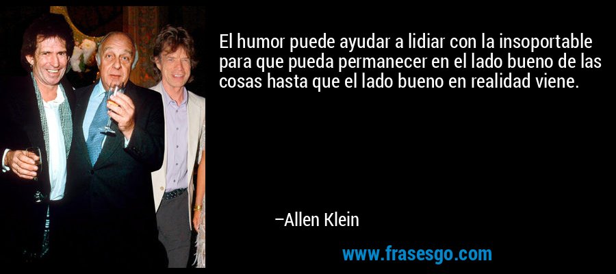 El humor puede ayudar a lidiar con la insoportable para que pueda permanecer en el lado bueno de las cosas hasta que el lado bueno en realidad viene. – Allen Klein