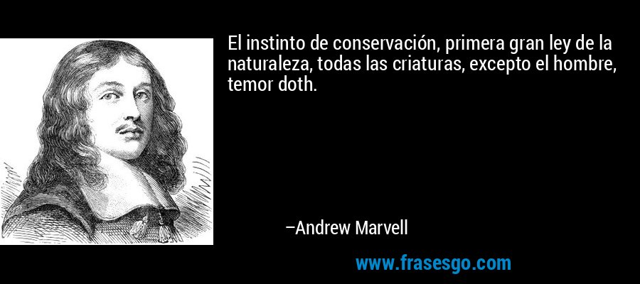 El instinto de conservación, primera gran ley de la naturaleza, todas las criaturas, excepto el hombre, temor doth. – Andrew Marvell