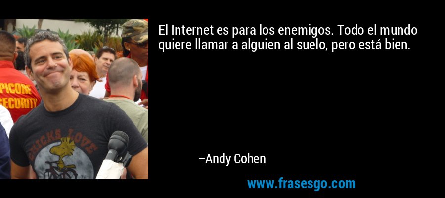 El Internet es para los enemigos. Todo el mundo quiere llamar a alguien al suelo, pero está bien. – Andy Cohen