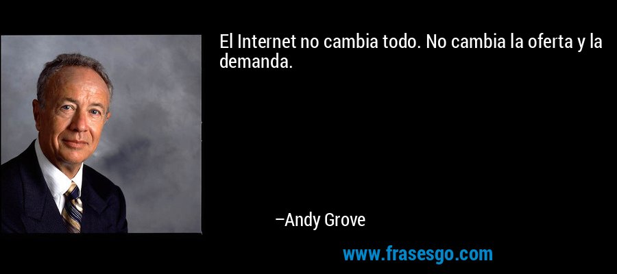 El Internet no cambia todo. No cambia la oferta y la demanda. – Andy Grove