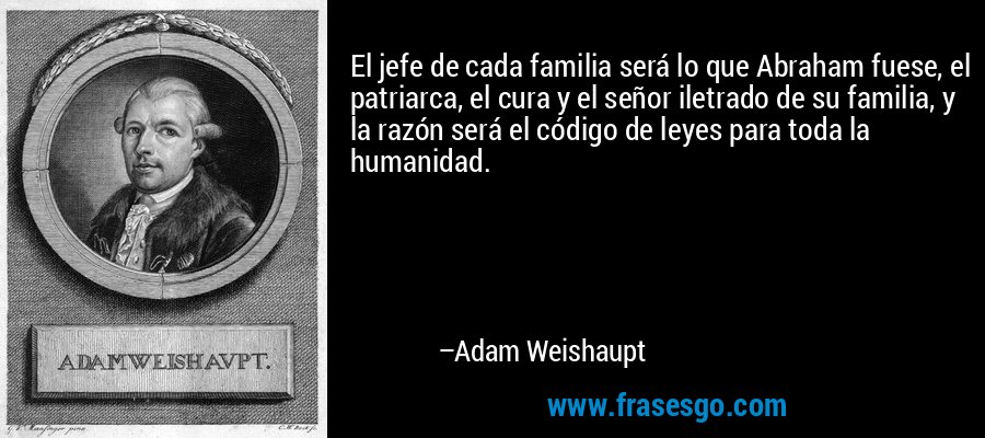 El jefe de cada familia será lo que Abraham fuese, el patriarca, el cura y el señor iletrado de su familia, y la razón será el código de leyes para toda la humanidad. – Adam Weishaupt