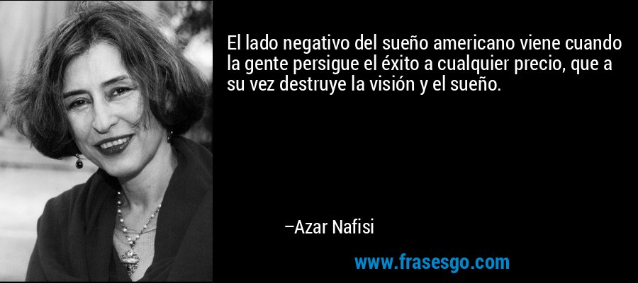 El lado negativo del sueño americano viene cuando la gente persigue el éxito a cualquier precio, que a su vez destruye la visión y el sueño. – Azar Nafisi