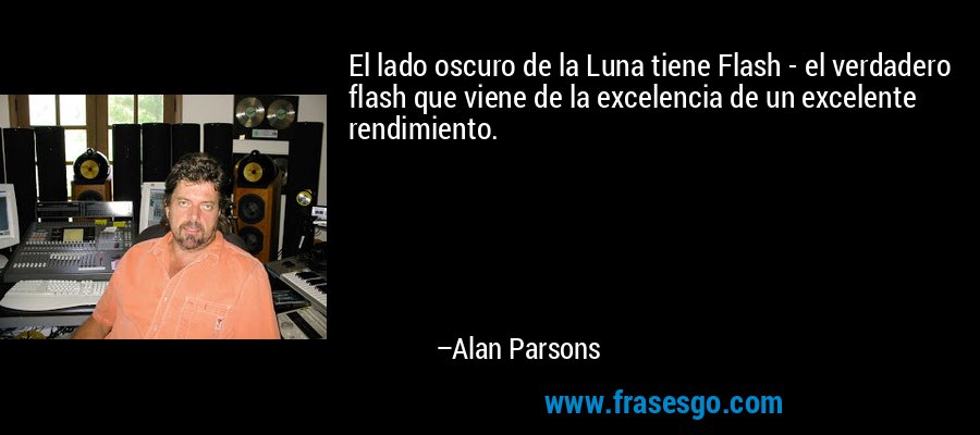 El lado oscuro de la Luna tiene Flash - el verdadero flash que viene de la excelencia de un excelente rendimiento. – Alan Parsons
