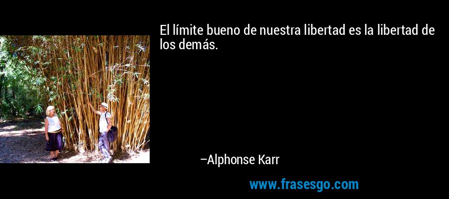 El límite bueno de nuestra libertad es la libertad de los demás. – Alphonse Karr