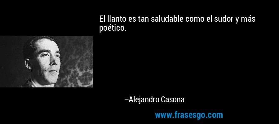 El llanto es tan saludable como el sudor y más poético. – Alejandro Casona