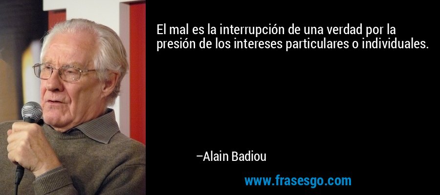El mal es la interrupción de una verdad por la presión de los intereses particulares o individuales. – Alain Badiou