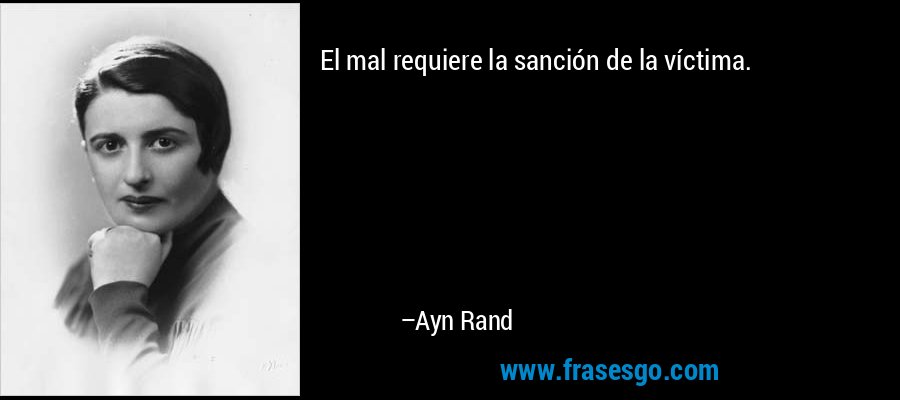 El mal requiere la sanción de la víctima. – Ayn Rand