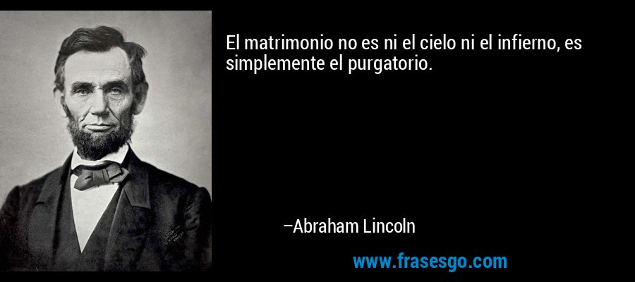 El matrimonio no es ni el cielo ni el infierno, es simplemente el purgatorio. – Abraham Lincoln