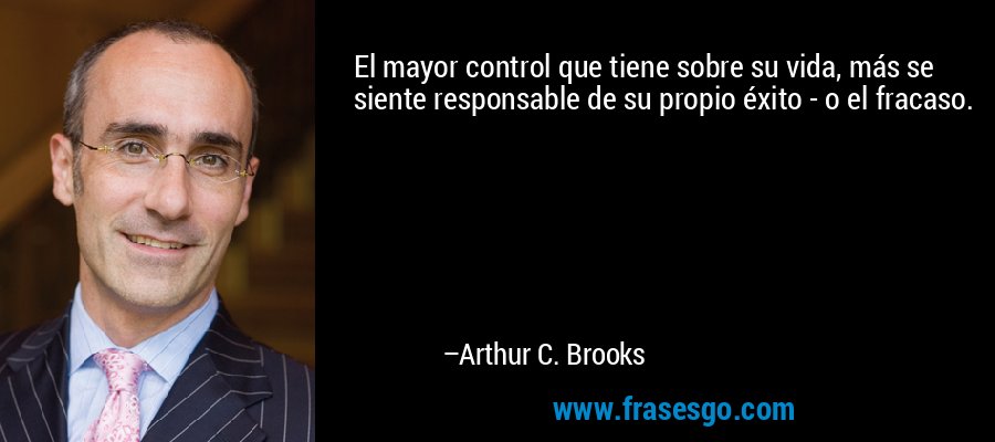 El mayor control que tiene sobre su vida, más se siente responsable de su propio éxito - o el fracaso. – Arthur C. Brooks