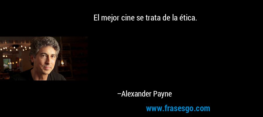 El mejor cine se trata de la ética. – Alexander Payne