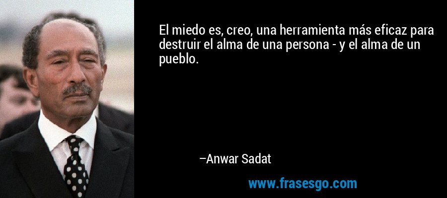 El miedo es, creo, una herramienta más eficaz para destruir el alma de una persona - y el alma de un pueblo. – Anwar Sadat