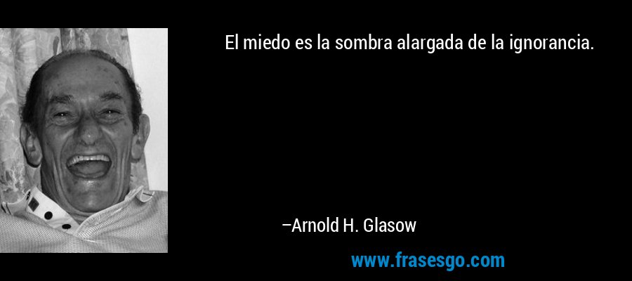 El miedo es la sombra alargada de la ignorancia. – Arnold H. Glasow