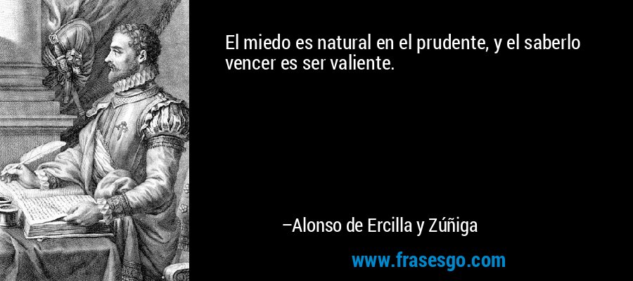 El miedo es natural en el prudente, y el saberlo vencer es ser valiente. – Alonso de Ercilla y Zúñiga
