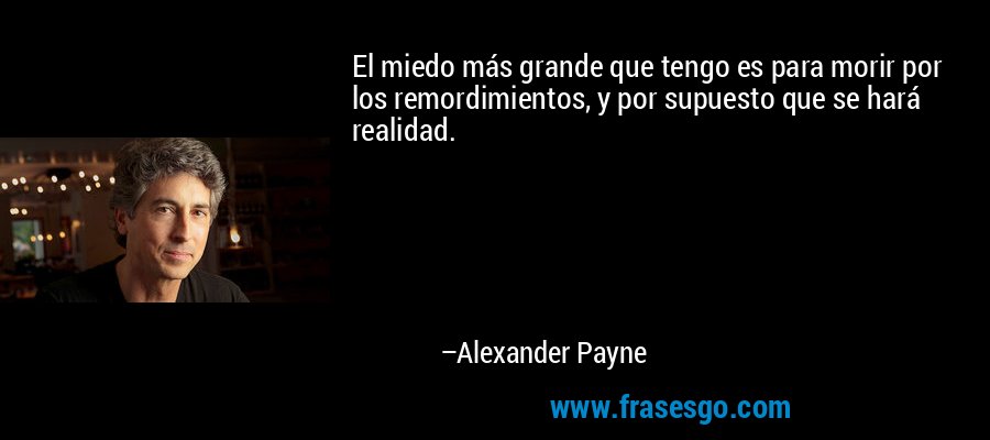 El miedo más grande que tengo es para morir por los remordimientos, y por supuesto que se hará realidad. – Alexander Payne