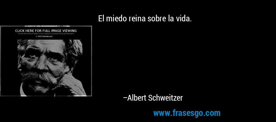 El miedo reina sobre la vida. – Albert Schweitzer