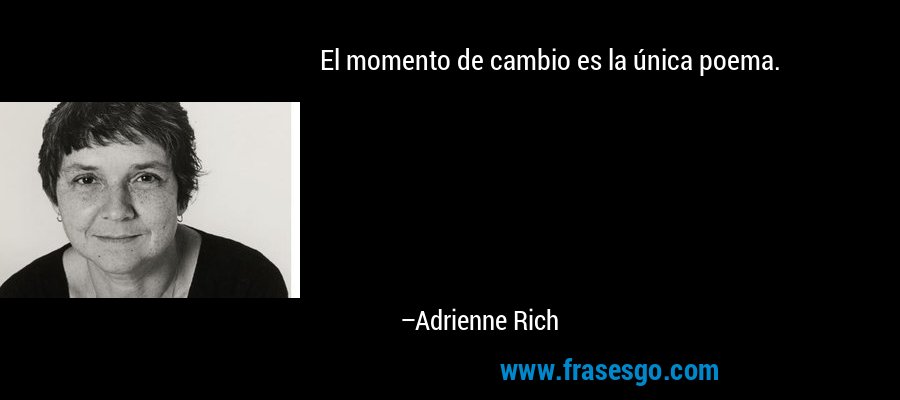 El momento de cambio es la única poema. – Adrienne Rich