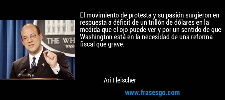 El movimiento de protesta y su pasión surgieron en respuesta a déficit de un trillón de dólares en la medida que el ojo puede ver y por un sentido de que Washington está en la necesidad de una reforma fiscal que grave. – Ari Fleischer