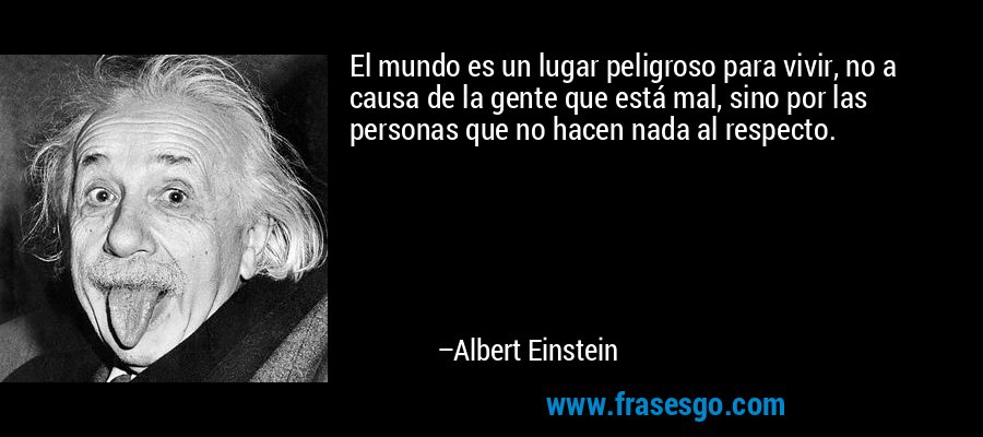 El mundo es un lugar peligroso para vivir, no a causa de la gente que está mal, sino por las personas que no hacen nada al respecto. – Albert Einstein