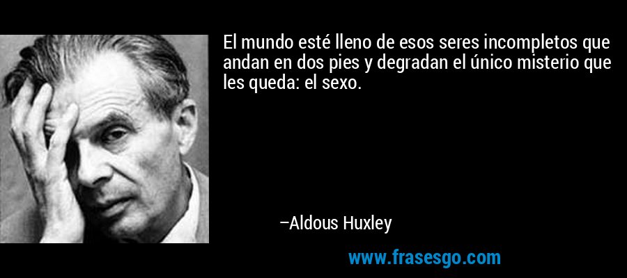El mundo esté lleno de esos seres incompletos que andan en dos pies y degradan el único misterio que les queda: el sexo. – Aldous Huxley