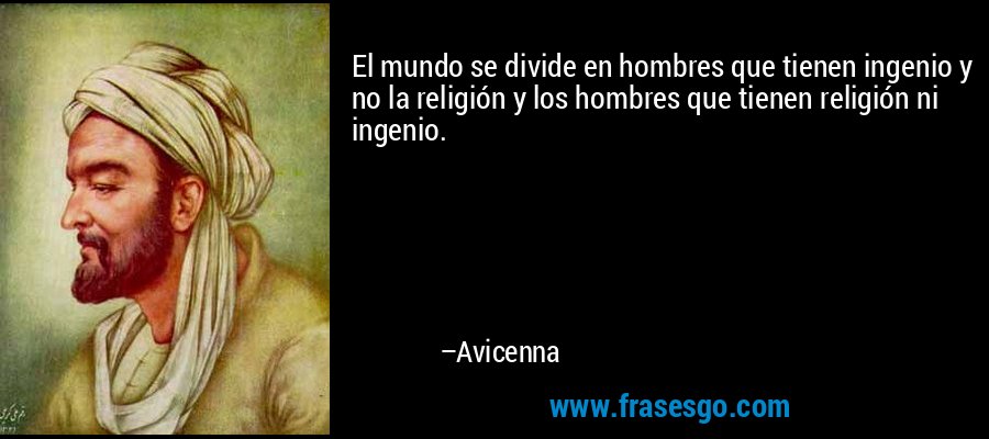 El mundo se divide en hombres que tienen ingenio y no la religión y los hombres que tienen religión ni ingenio. – Avicenna
