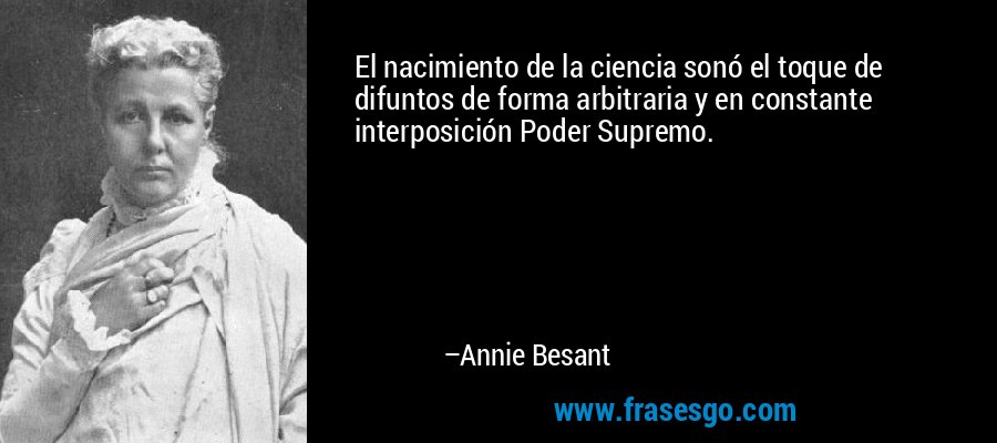 El nacimiento de la ciencia sonó el toque de difuntos de forma arbitraria y en constante interposición Poder Supremo. – Annie Besant