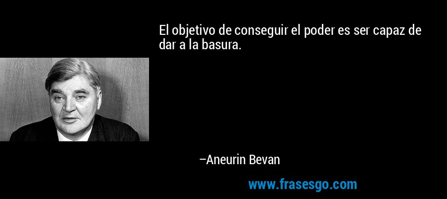 El objetivo de conseguir el poder es ser capaz de dar a la basura. – Aneurin Bevan