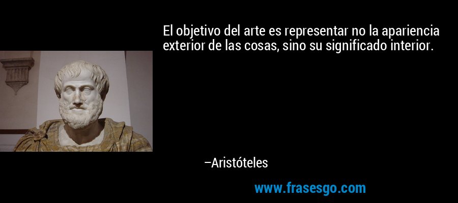 El objetivo del arte es representar no la apariencia exterior de las cosas, sino su significado interior. – Aristóteles