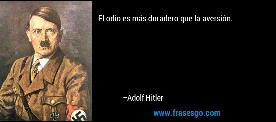 El odio es más duradero que la aversión. – Adolf Hitler