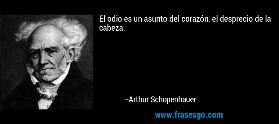 El odio es un asunto del corazón, el desprecio de la cabeza. – Arthur Schopenhauer