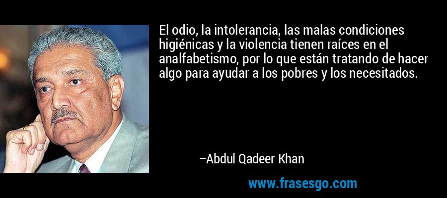El odio, la intolerancia, las malas condiciones higiénicas y la violencia tienen raíces en el analfabetismo, por lo que están tratando de hacer algo para ayudar a los pobres y los necesitados. – Abdul Qadeer Khan