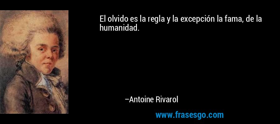 El olvido es la regla y la excepción la fama, de la humanidad. – Antoine Rivarol