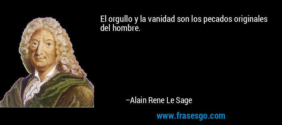 El orgullo y la vanidad son los pecados originales del hombre. – Alain Rene Le Sage
