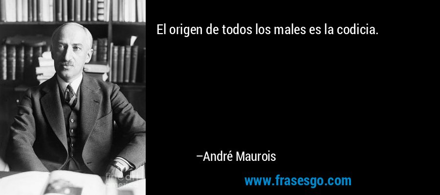 El origen de todos los males es la codicia. – André Maurois